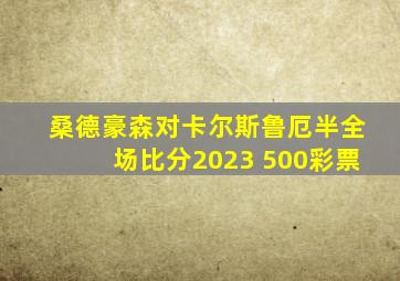 桑德豪森对卡尔斯鲁厄半全场比分2023 500彩票